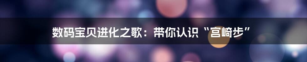 数码宝贝进化之歌:带你认识“宫崎步”
