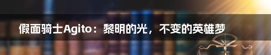 假面骑士Agito:黎明的光,不变的英雄梦