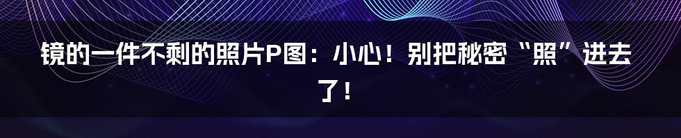 镜的一件不剩的照片P图：小心！别把秘密“照”进去了！