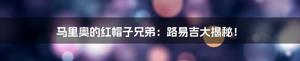 马里奥的红帽子兄弟:路易吉大揭秘!