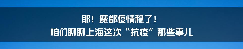 耶!魔都疫情稳了! 咱们聊聊上海这次“抗疫”那些事儿