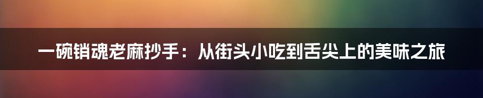 一碗销魂老麻抄手:从街头小吃到舌尖上的美味之旅