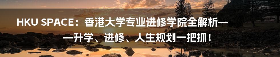 HKU SPACE:香港大学专业进修学院全解析——升学、进修、人生规划一把抓!
