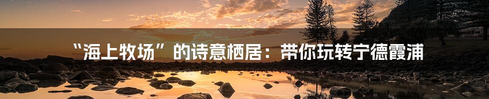 “海上牧场”的诗意栖居：带你玩转宁德霞浦