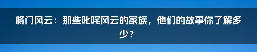 将门风云:那些叱咤风云的家族,他们的故事你了解多少?
