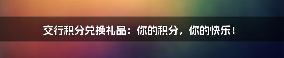 交行积分兑换礼品:你的积分,你的快乐!