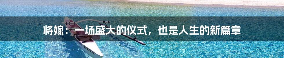 将嫁:一场盛大的仪式,也是人生的新篇章