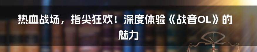 热血战场,指尖狂欢!深度体验《战音OL》的魅力