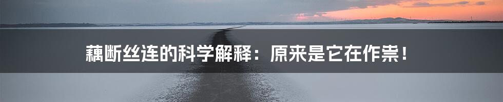 藕断丝连的科学解释:原来是它在作祟!