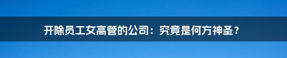 开除员工女高管的公司:究竟是何方神圣?