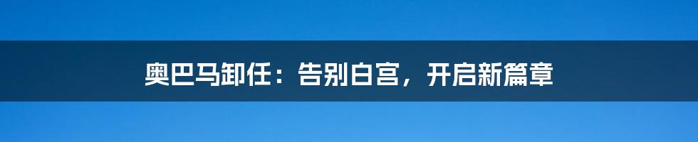 奥巴马卸任：告别白宫，开启新篇章
