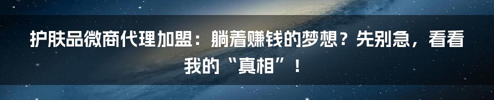 护肤品微商代理加盟:躺着赚钱的梦想?先别急,看看我的“真相”!