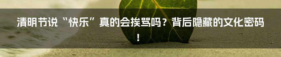 清明节说“快乐”真的会挨骂吗?背后隐藏的文化密码!