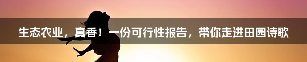 生态农业,真香!一份可行性报告,带你走进田园诗歌