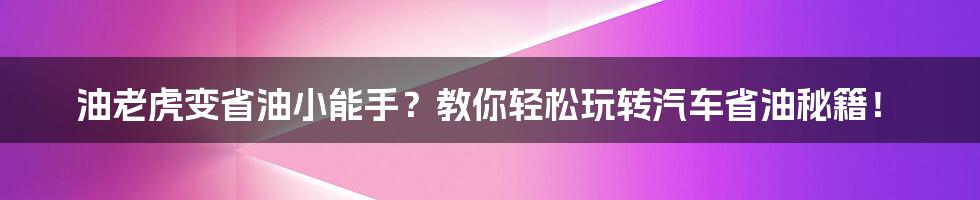 油老虎变省油小能手?教你轻松玩转汽车省油秘籍!