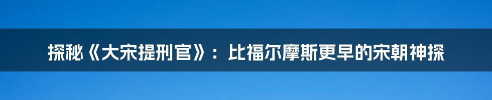 探秘《大宋提刑官》:比福尔摩斯更早的宋朝神探