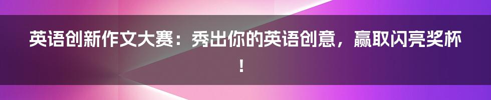 英语创新作文大赛:秀出你的英语创意,赢取闪亮奖杯!