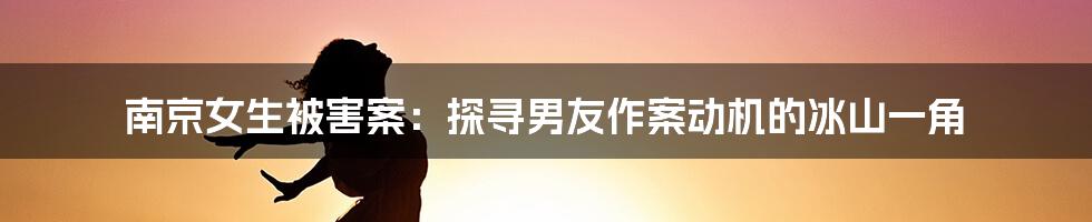 南京女生被害案:探寻男友作案动机的冰山一角