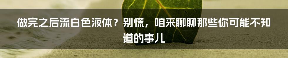 做完之后流白色液体?别慌,咱来聊聊那些你可能不知道的事儿