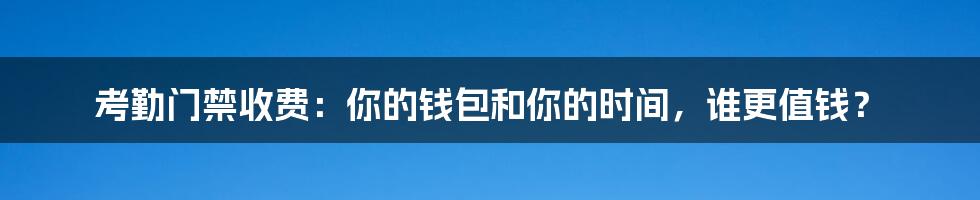 考勤门禁收费:你的钱包和你的时间,谁更值钱?
