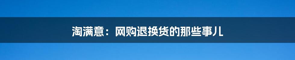 淘满意:网购退换货的那些事儿