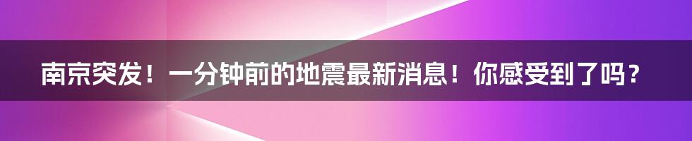 南京突发！一分钟前的地震最新消息！你感受到了吗？