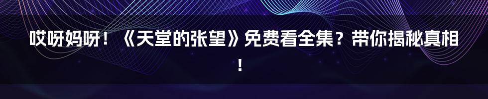 哎呀妈呀!《天堂的张望》免费看全集?带你揭秘真相!