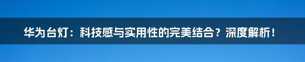 华为台灯:科技感与实用性的完美结合?深度解析!