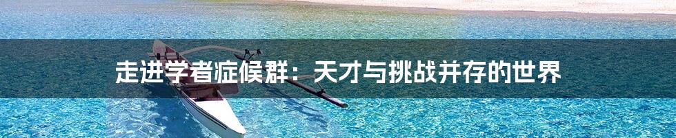 走进学者症候群:天才与挑战并存的世界