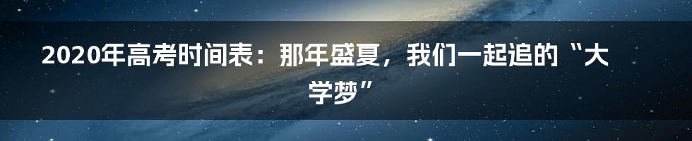 2020年高考时间表：那年盛夏，我们一起追的“大学梦”