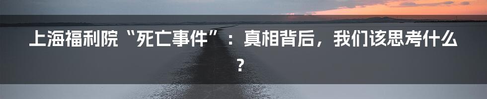 上海福利院“死亡事件”:真相背后,我们该思考什么?