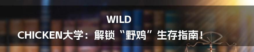 WILD CHICKEN大学:解锁“野鸡”生存指南!