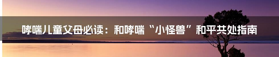 哮喘儿童父母必读:和哮喘“小怪兽”和平共处指南