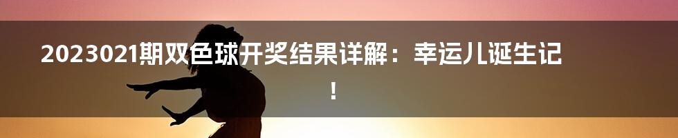 2023021期双色球开奖结果详解:幸运儿诞生记!
