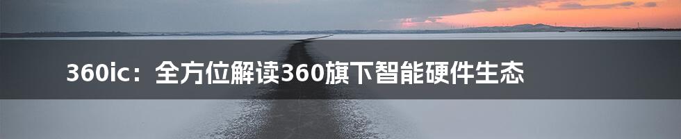 360ic：全方位解读360旗下智能硬件生态