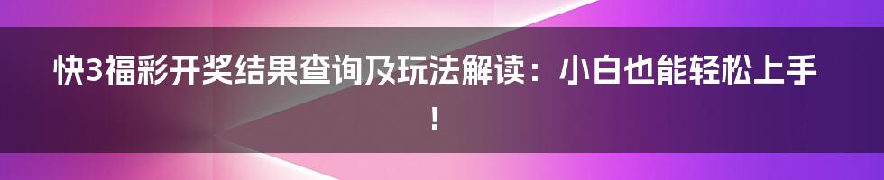 快3福彩开奖结果查询及玩法解读:小白也能轻松上手!