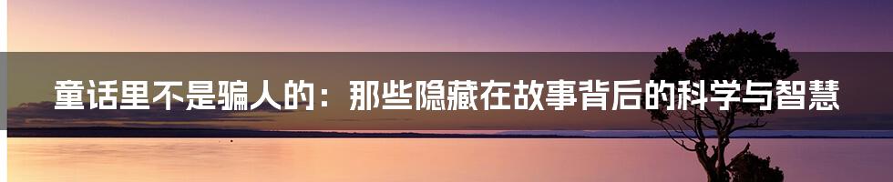 童话里不是骗人的:那些隐藏在故事背后的科学与智慧