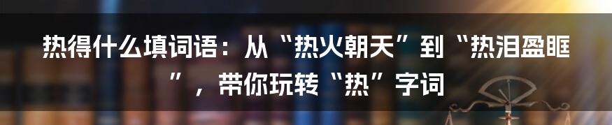 热得什么填词语:从“热火朝天”到“热泪盈眶”,带你玩转“热”字词