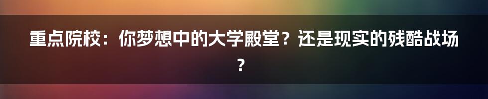 重点院校：你梦想中的大学殿堂？还是现实的残酷战场？