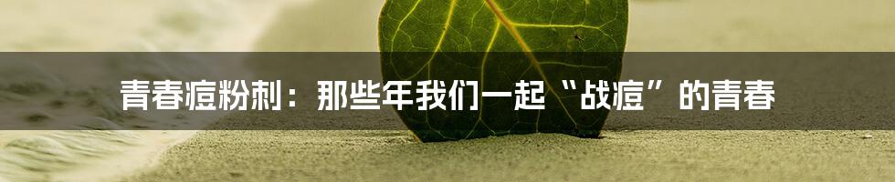 青春痘粉刺:那些年我们一起“战痘”的青春