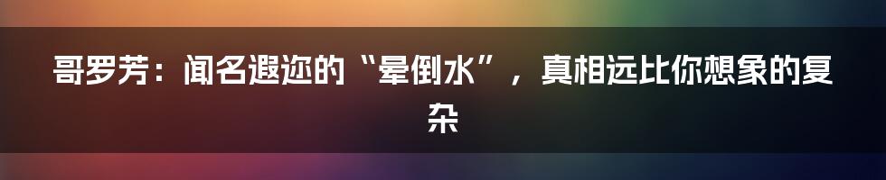 哥罗芳:闻名遐迩的“晕倒水”,真相远比你想象的复杂