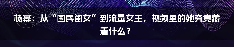 杨幂:从“国民闺女”到流量女王,视频里的她究竟藏着什么?