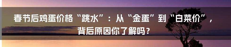 春节后鸡蛋价格“跳水”:从“金蛋”到“白菜价”,背后原因你了解吗?