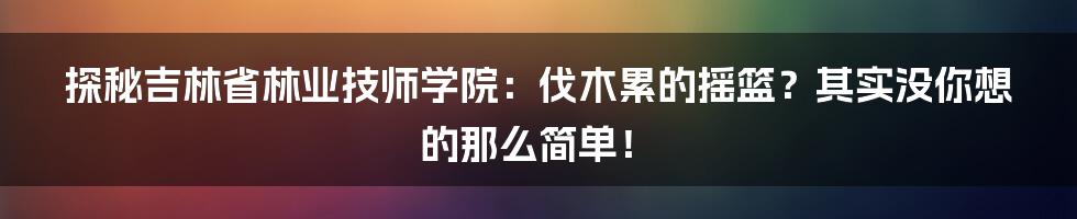探秘吉林省林业技师学院：伐木累的摇篮？其实没你想的那么简单！