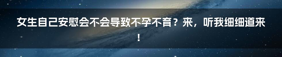 女生自己安慰会不会导致不孕不育?来,听我细细道来!
