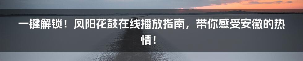 一键解锁!凤阳花鼓在线播放指南,带你感受安徽的热情!
