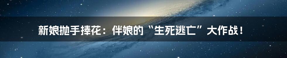 新娘抛手捧花：伴娘的“生死逃亡”大作战！