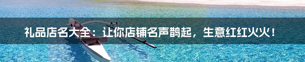 礼品店名大全:让你店铺名声鹊起,生意红红火火!