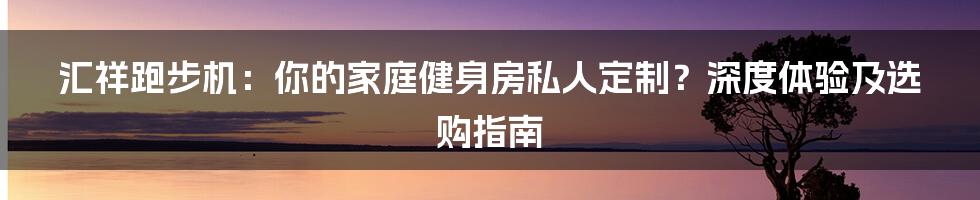 汇祥跑步机:你的家庭健身房私人定制?深度体验及选购指南