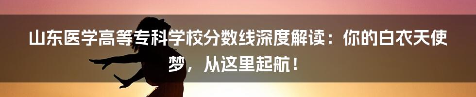 山东医学高等专科学校分数线深度解读:你的白衣天使梦,从这里起航!